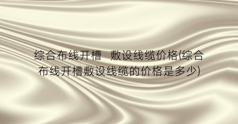 综合布线开槽  敷设线缆价格(综合布线开槽敷设线缆的价格是多少)